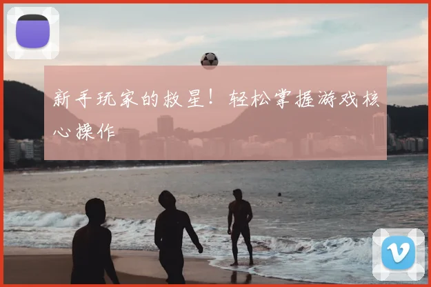 新手玩家的救星!轻松掌握游戏核心操作