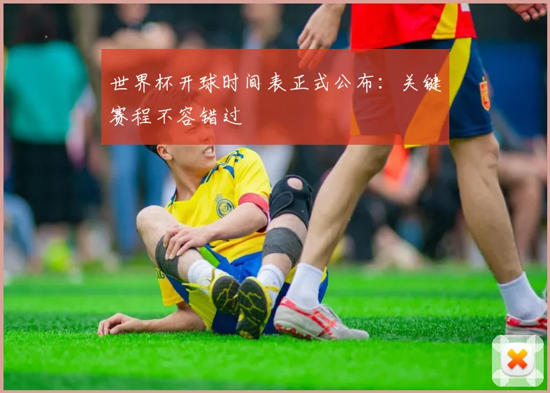 世界杯开球时间表正式公布：关键赛程不容错过