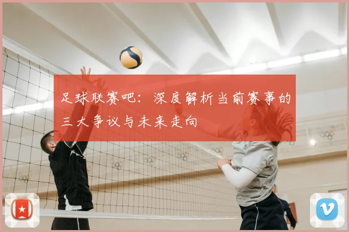 足球联赛吧:深度解析当前赛事的三大争议与未来走向