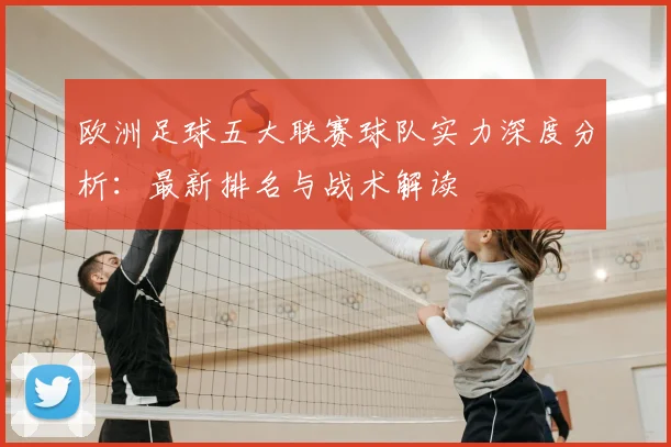 欧洲足球五大联赛球队实力深度分析：最新排名与战术解读