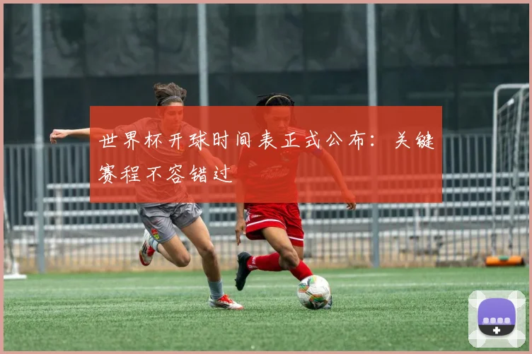 世界杯开球时间表正式公布：关键赛程不容错过