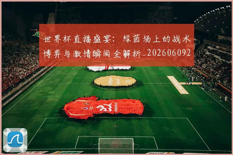 世界杯直播盛宴：绿茵场上的战术博弈与激情瞬间全解析_20260609201325