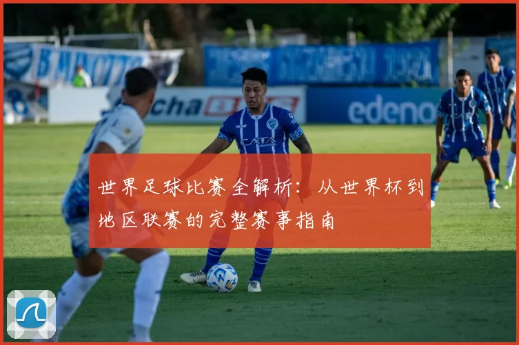 世界足球比赛全解析:从世界杯到地区联赛的完整赛事指南