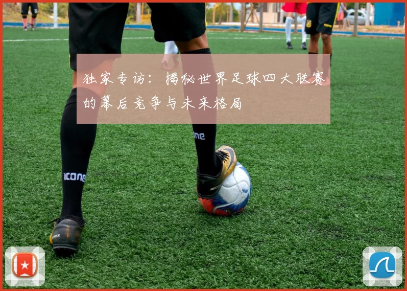 独家专访:揭秘世界足球四大联赛的幕后竞争与未来格局