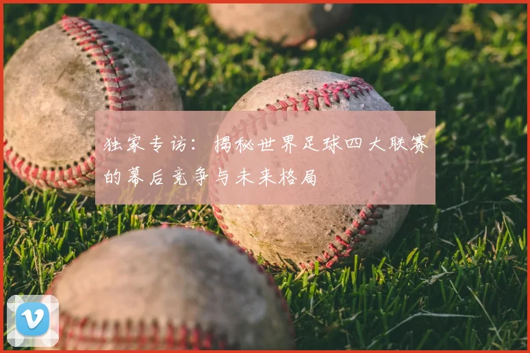 独家专访:揭秘世界足球四大联赛的幕后竞争与未来格局