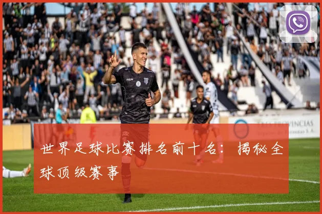 世界足球比赛排名前十名:揭秘全球顶级赛事