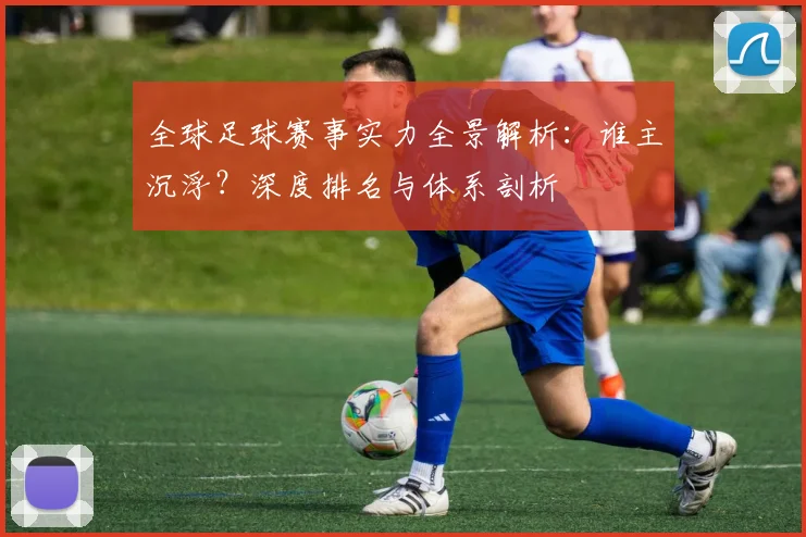 全球足球赛事实力全景解析:谁主沉浮?深度排名与体系剖析