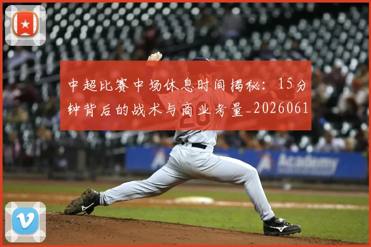 中超比赛中场休息时间揭秘：15分钟背后的战术与商业考量_20260610190431