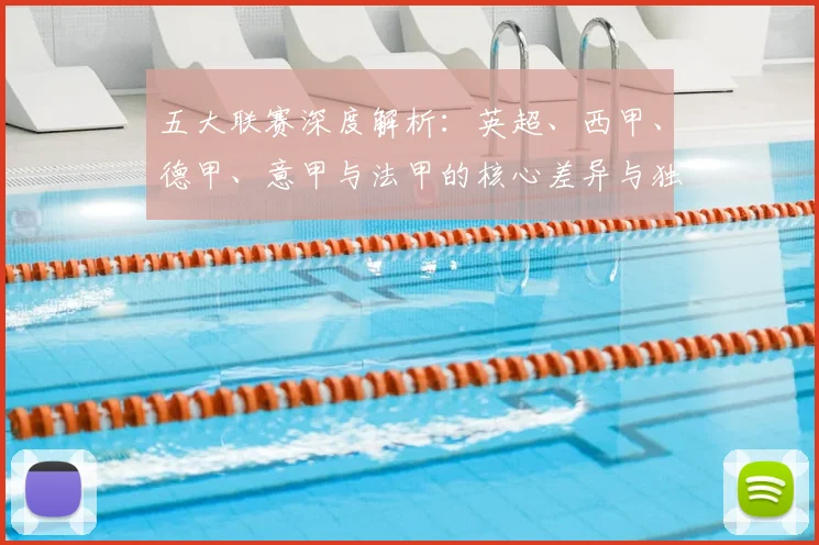 五大联赛深度解析:英超、西甲、德甲、意甲与法甲的核心差异与独特魅力