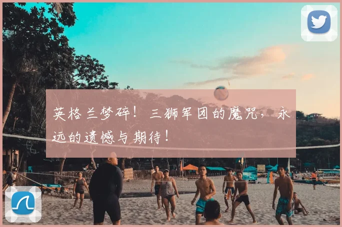 英格兰梦碎!三狮军团的魔咒,永远的遗憾与期待!