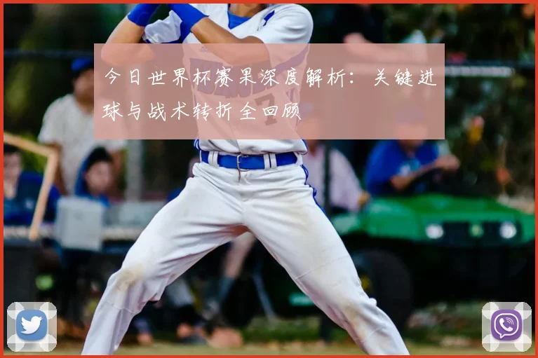 今日世界杯赛果深度解析:关键进球与战术转折全回顾