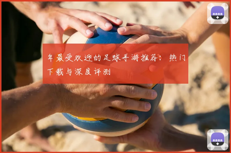 年最受欢迎的足球手游推荐:热门下载与深度评测