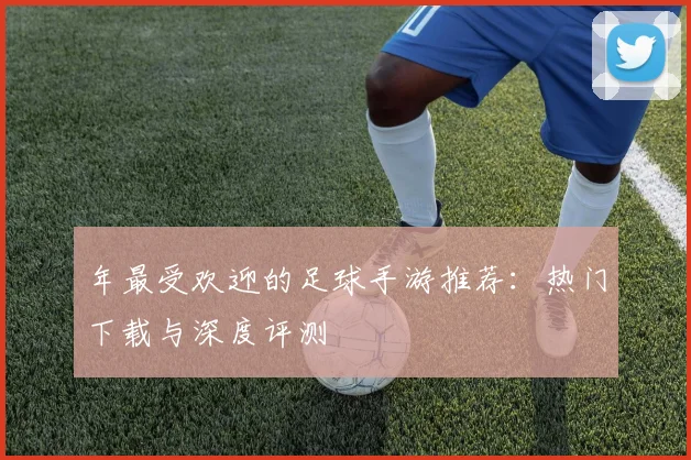 年最受欢迎的足球手游推荐：热门下载与深度评测