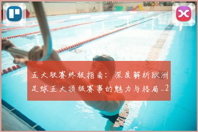 五大联赛终极指南:深度解析欧洲足球五大顶级赛事的魅力与格局_20260611141806