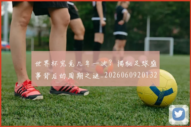 世界杯究竟几年一次?揭秘足球盛事背后的周期之谜_20260609201327