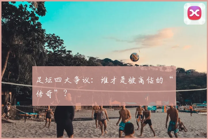 足坛四大争议:谁才是被高估的“传奇”?