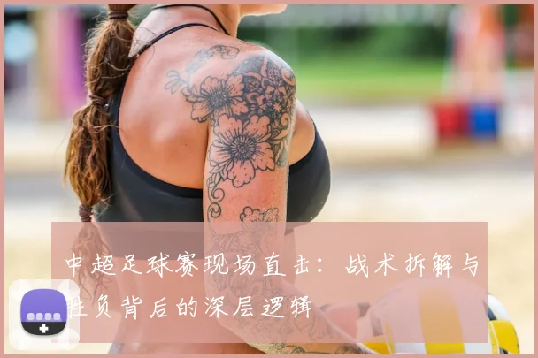 中超足球赛现场直击:战术拆解与胜负背后的深层逻辑