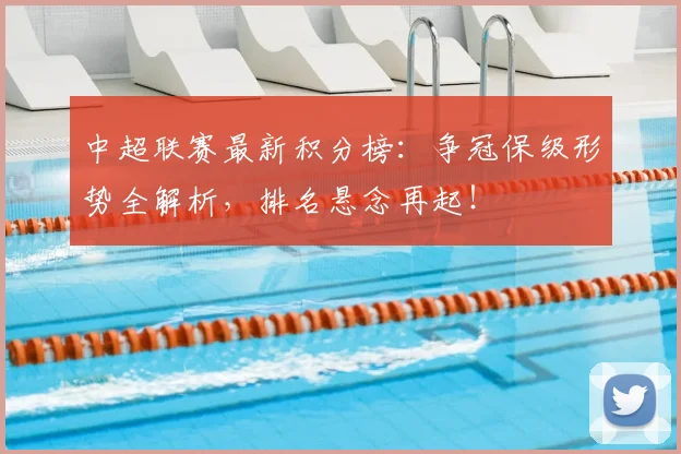 中超联赛最新积分榜：争冠保级形势全解析，排名悬念再起！