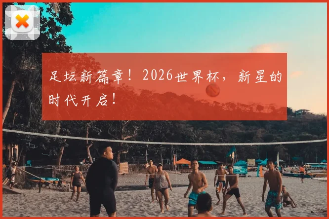 足坛新篇章！2026世界杯，新星的时代开启！