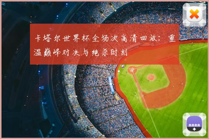 卡塔尔世界杯全场次高清回放:重温巅峰对决与绝杀时刻