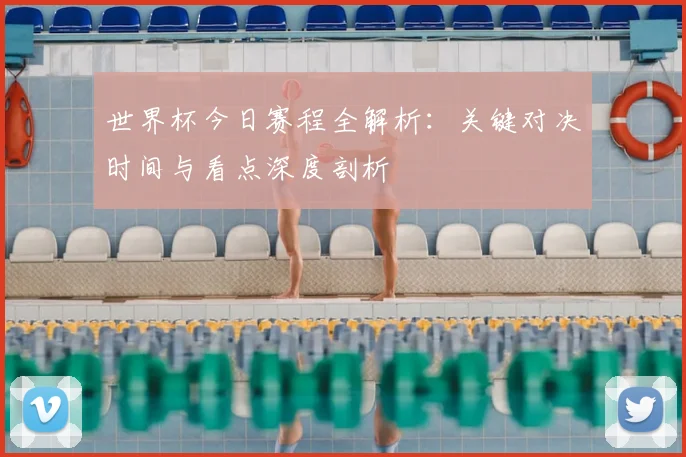 世界杯今日赛程全解析:关键对决时间与看点深度剖析