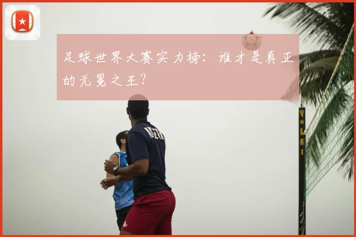 足球世界大赛实力榜:谁才是真正的无冕之王?