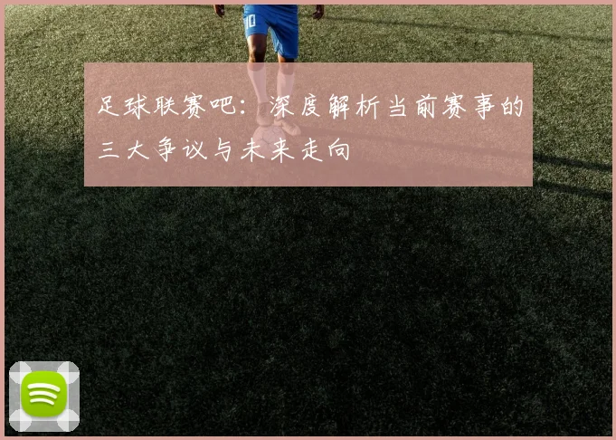 足球联赛吧:深度解析当前赛事的三大争议与未来走向