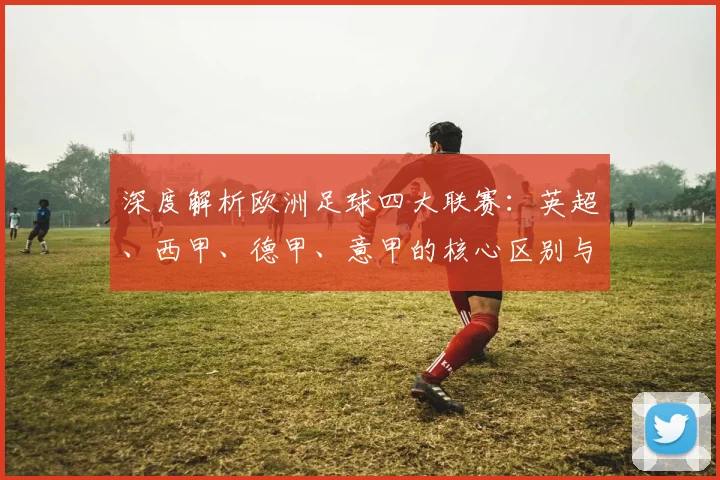 深度解析欧洲足球四大联赛:英超、西甲、德甲、意甲的核心区别与独特魅力