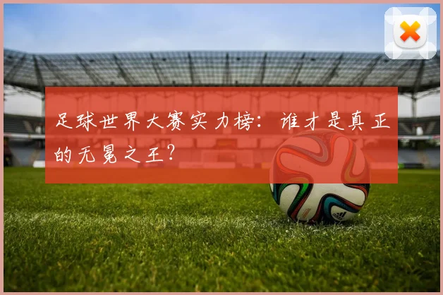 足球世界大赛实力榜:谁才是真正的无冕之王?